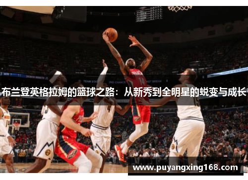布兰登英格拉姆的篮球之路：从新秀到全明星的蜕变与成长