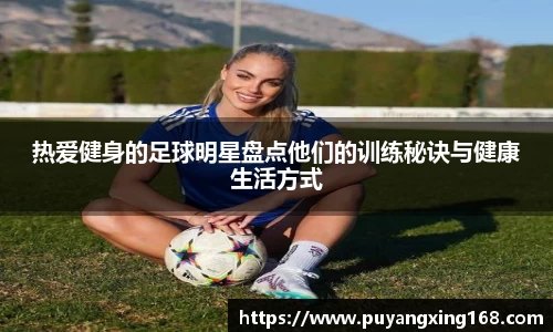 热爱健身的足球明星盘点他们的训练秘诀与健康生活方式