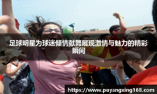 足球明星为球迷倾情献舞展现激情与魅力的精彩瞬间