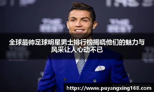 全球最帅足球明星男士排行榜揭晓他们的魅力与风采让人心动不已